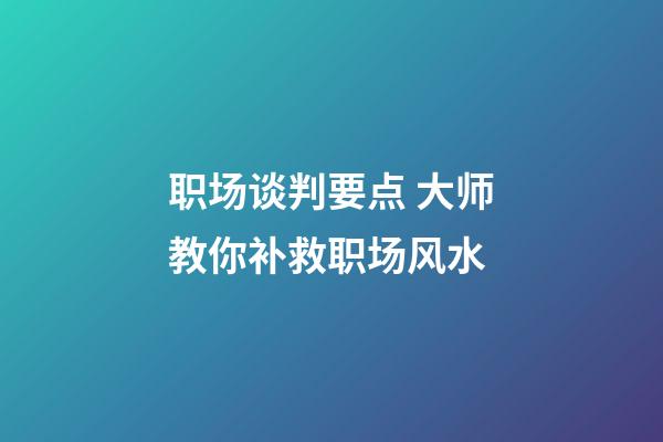 职场谈判要点 大师教你补救职场风水